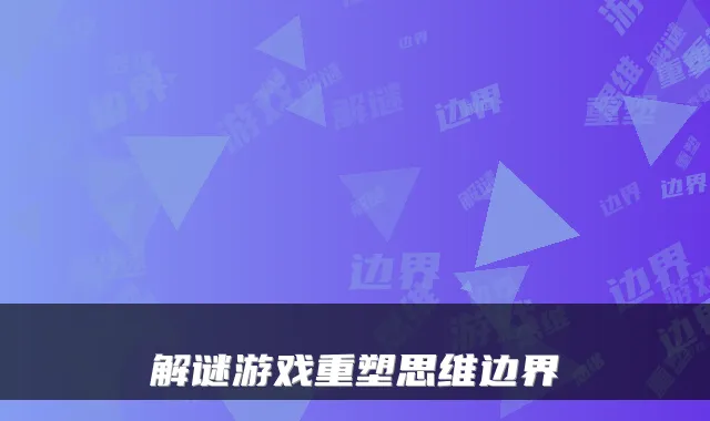 解谜游戏重塑思维边界