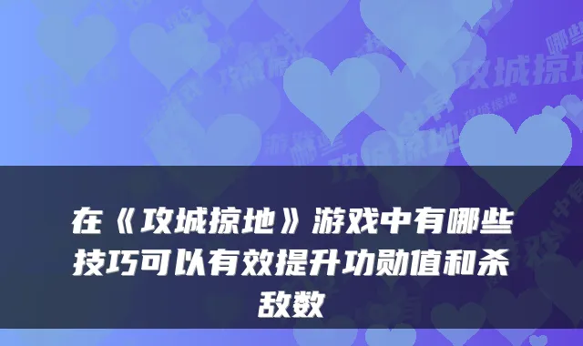 在《攻城掠地》游戏中有哪些技巧可以有效提升功勋值和杀敌数
