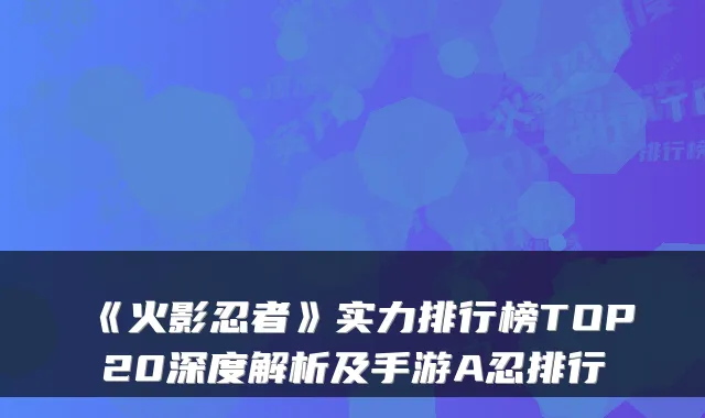 《火影忍者》实力排行榜TOP20深度解析及手游A忍排行