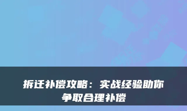 拆迁补偿攻略:实战经验助你争取合理补偿