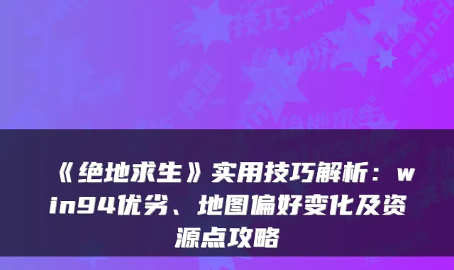 《绝地求生》实用技巧解析：win94优劣、地图偏好变化及资源点攻略