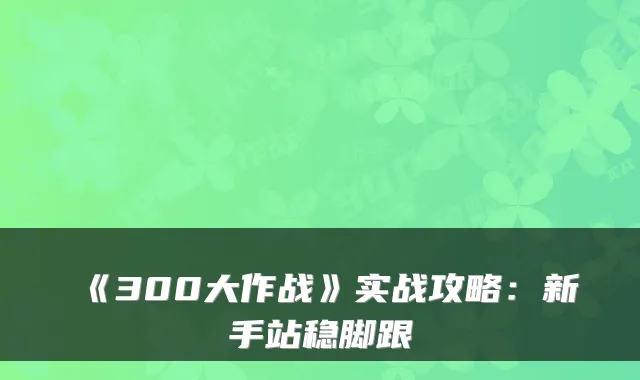 《300大作战》实战攻略：新手站稳脚跟