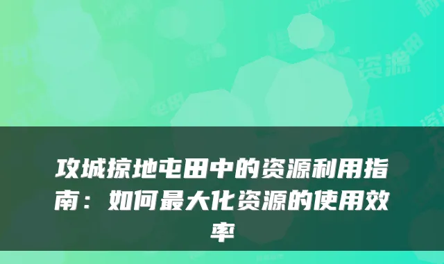 攻城掠地屯田中的资源利用指南：如何大化资源的使用效率