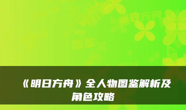 《明日方舟》全人物图鉴解析及角色攻略