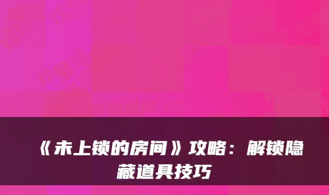《未上锁的房间》攻略:解锁隐藏道具技巧