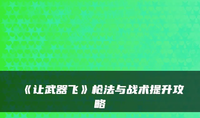 《让武器飞》枪法与战术提升攻略