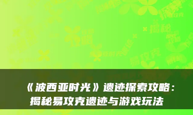 《波西亚时光》遗迹探索攻略：揭秘易攻克遗迹与游戏玩法