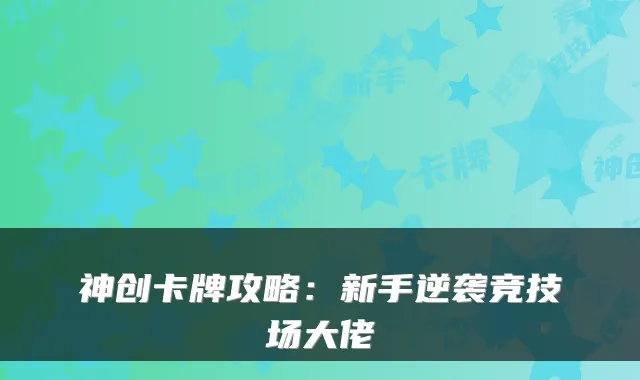 神创卡牌攻略：新手逆袭竞技场大佬