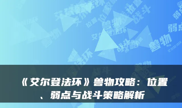 《艾尔登法环》兽物攻略：位置、弱点与战斗策略解析