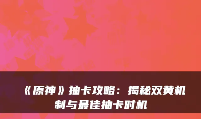 《原神》抽卡攻略：揭秘双黄机制与佳抽卡时机