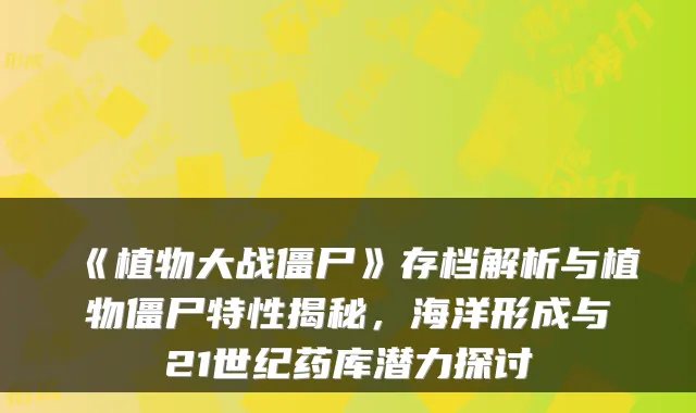 《植物大战僵尸》存档解析与植物僵尸特性揭秘，海洋形成与21世纪药库潜力探讨