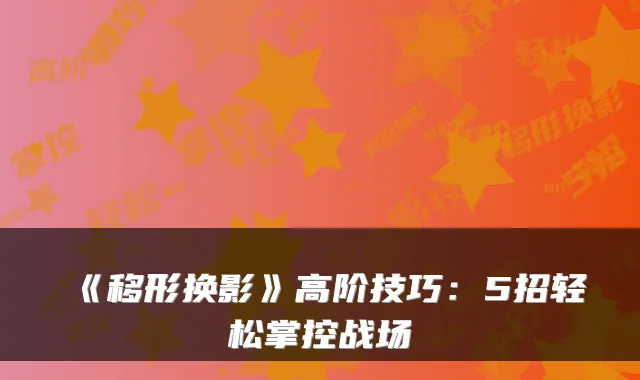 《移形换影》高阶技巧:5招轻松掌控战场