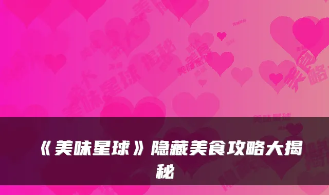 《美味星球》隐藏美食攻略大揭秘