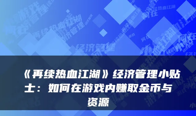 《再续热血江湖》经济管理小贴士:如何在游戏内赚取金币与资源
