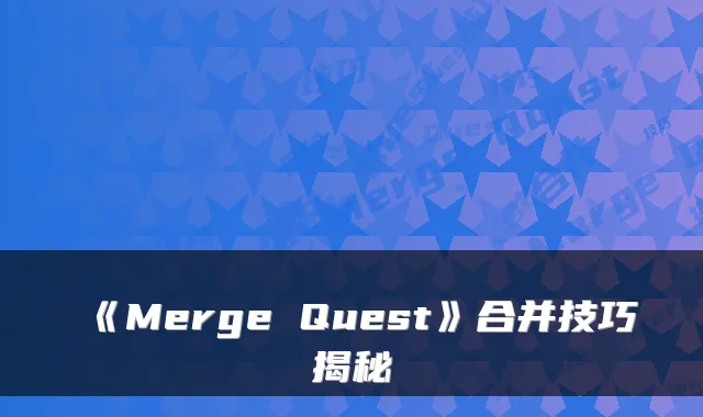 《Merge Quest》合并技巧揭秘