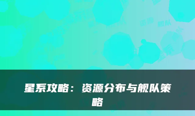 星系攻略：资源分布与舰队策略