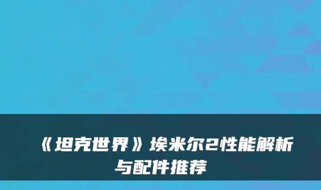 《坦克世界》埃米尔2性能解析与配件推荐