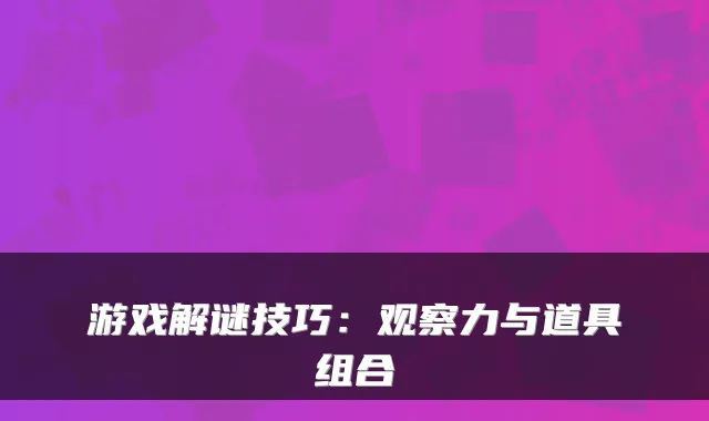 游戏解谜技巧:观察力与道具组合