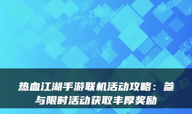 热血江湖手游联机活动攻略：参与限时活动获取丰厚奖励