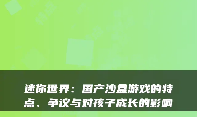 迷你世界：国产沙盒游戏的特点、争议与对孩子成长的影响