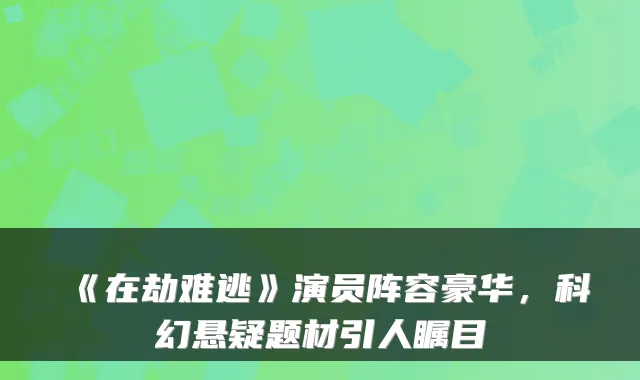 《在劫难逃》演员阵容豪华,科幻悬疑题材引人瞩目