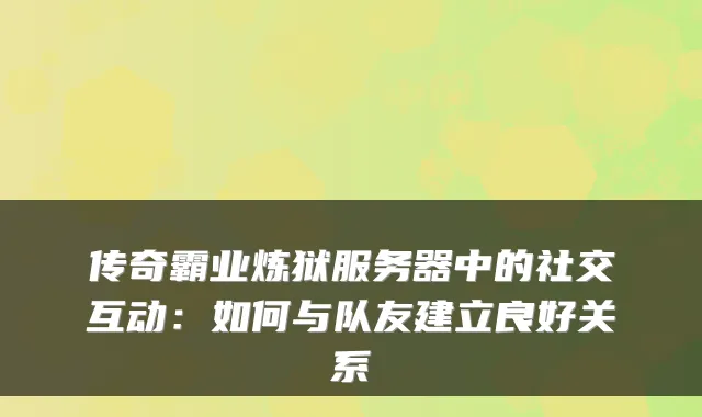 传奇霸业炼狱服务器中的社交互动：如何与队友建立良好关系