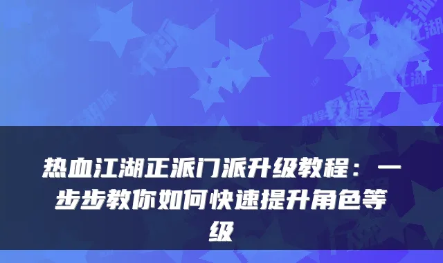 热血江湖正派门派升级教程:一步步教你如何快速提升角色等级