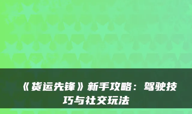 《货运先锋》新手攻略:驾驶技巧与社交玩法