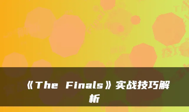 《The Finals》实战技巧解析