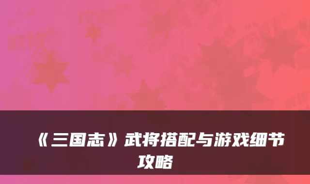 《三国志》武将搭配与游戏细节攻略