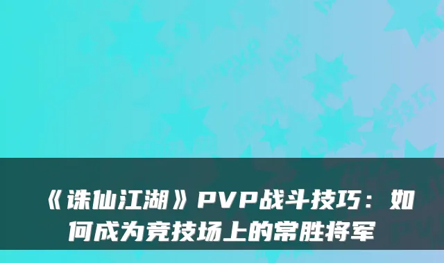 《诛仙江湖》PVP战斗技巧：如何成为竞技场上的常胜将军