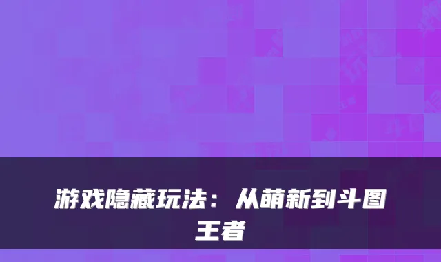 游戏隐藏玩法：从萌新到斗图王者