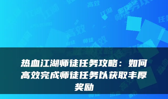 热血江湖师徒任务攻略:如何高效完成师徒任务以获取丰厚奖励