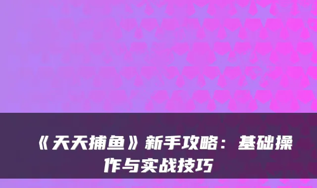 《天天捕鱼》新手攻略:基础操作与实战技巧