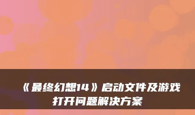 《最终幻想14》启动文件及游戏打开问题解决方案