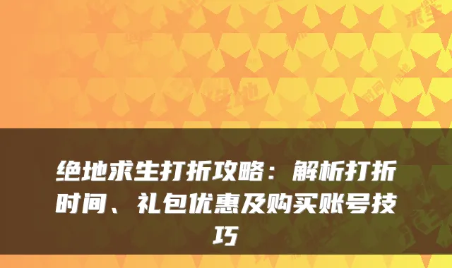 绝地求生打折攻略：解析打折时间、礼包优惠及购买账号技巧