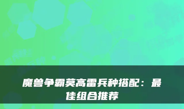魔兽争霸莫高雷兵种搭配：最佳组合推荐