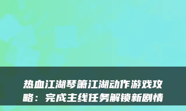 热血江湖琴箫江湖动作游戏攻略：完成主线任务解锁新剧情