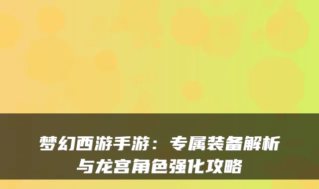 梦幻西游手游：专属装备解析与龙宫角色强化攻略