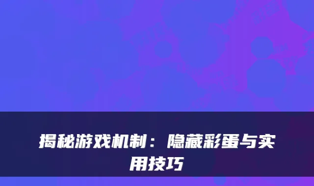 揭秘游戏机制:隐藏彩蛋与实用技巧