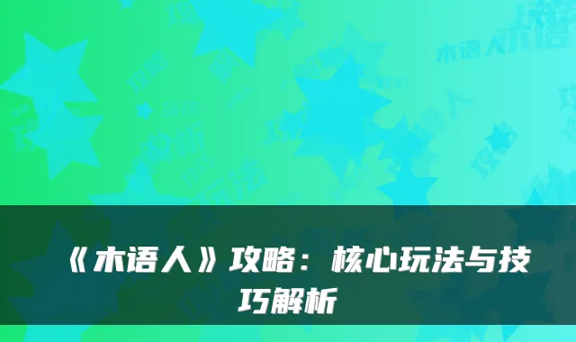 《木语人》攻略:核心玩法与技巧解析