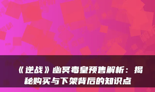 《逆战》幽冥毒皇预售解析：揭秘购买与下架背后的知识点