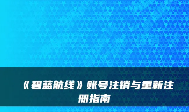 《碧蓝航线》账号注销与重新注册指南