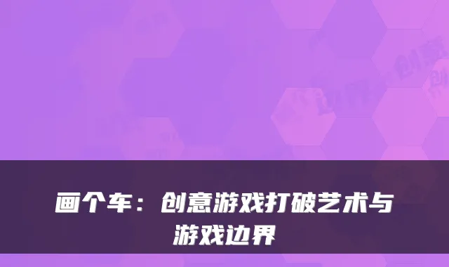 画个车：创意游戏打破艺术与游戏边界