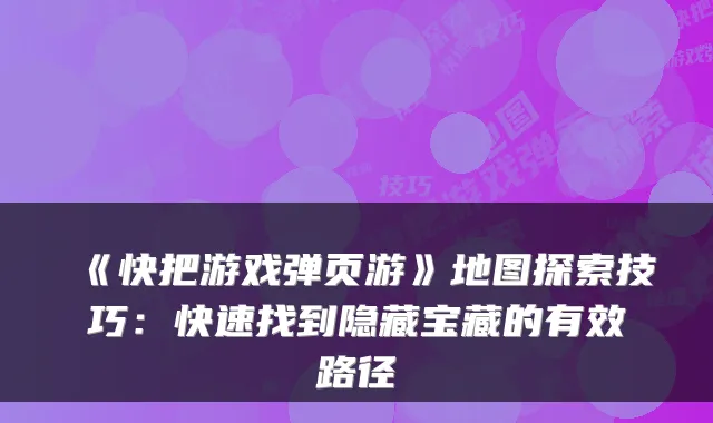 《快把游戏弹页游》地图探索技巧:快速找到隐藏宝藏的有效路径