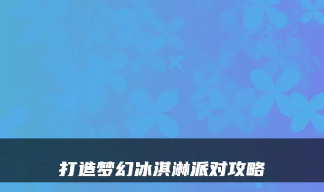 打造梦幻冰淇淋派对攻略