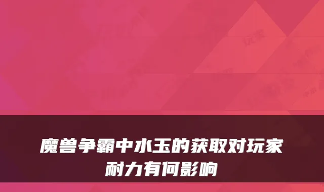 魔兽争霸中水玉的获取对玩家耐力有何影响