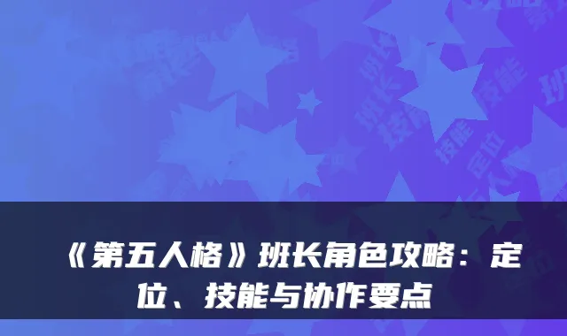 《第五人格》班长角色攻略：定位、技能与协作要点