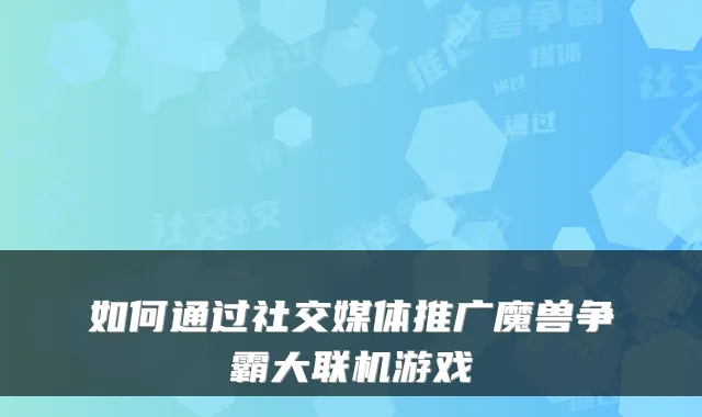 如何通过社交媒体推广魔兽争霸大联机游戏