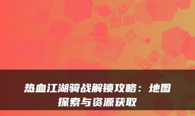 热血江湖骑战解锁攻略：地图探索与资源获取